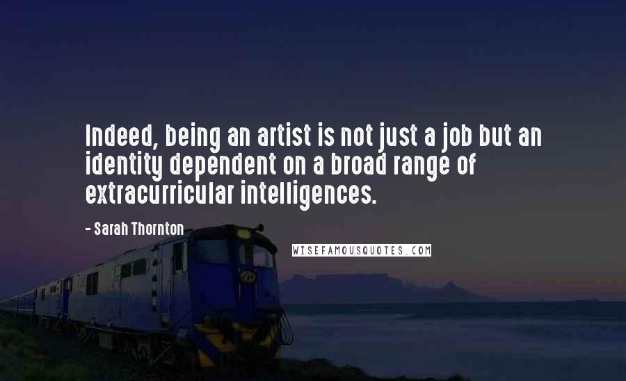 Sarah Thornton Quotes: Indeed, being an artist is not just a job but an identity dependent on a broad range of extracurricular intelligences.