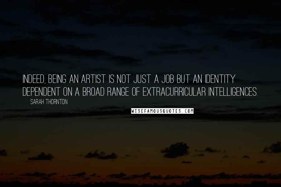 Sarah Thornton Quotes: Indeed, being an artist is not just a job but an identity dependent on a broad range of extracurricular intelligences.
