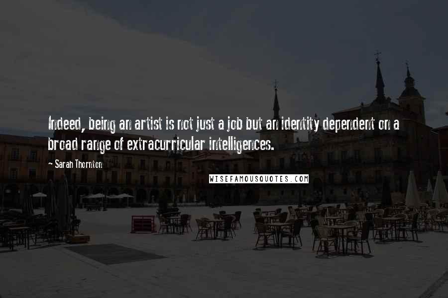 Sarah Thornton Quotes: Indeed, being an artist is not just a job but an identity dependent on a broad range of extracurricular intelligences.