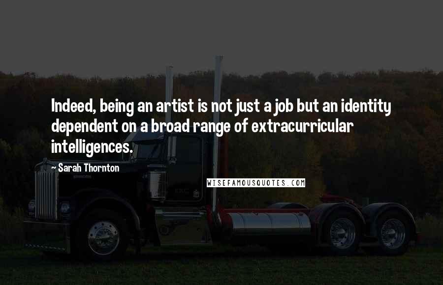 Sarah Thornton Quotes: Indeed, being an artist is not just a job but an identity dependent on a broad range of extracurricular intelligences.