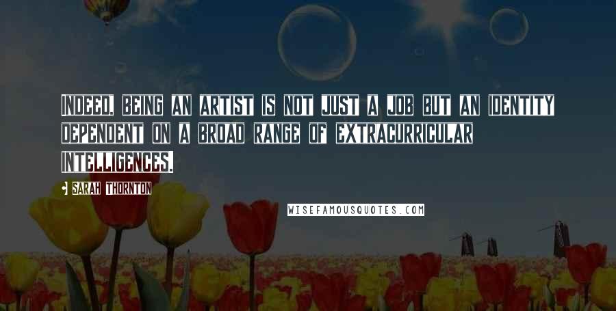 Sarah Thornton Quotes: Indeed, being an artist is not just a job but an identity dependent on a broad range of extracurricular intelligences.