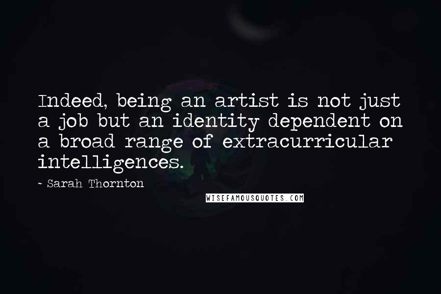 Sarah Thornton Quotes: Indeed, being an artist is not just a job but an identity dependent on a broad range of extracurricular intelligences.