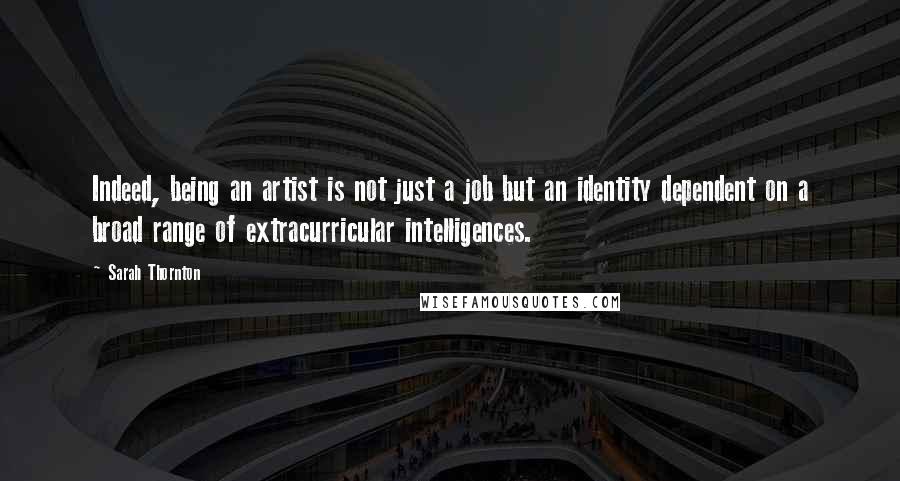 Sarah Thornton Quotes: Indeed, being an artist is not just a job but an identity dependent on a broad range of extracurricular intelligences.