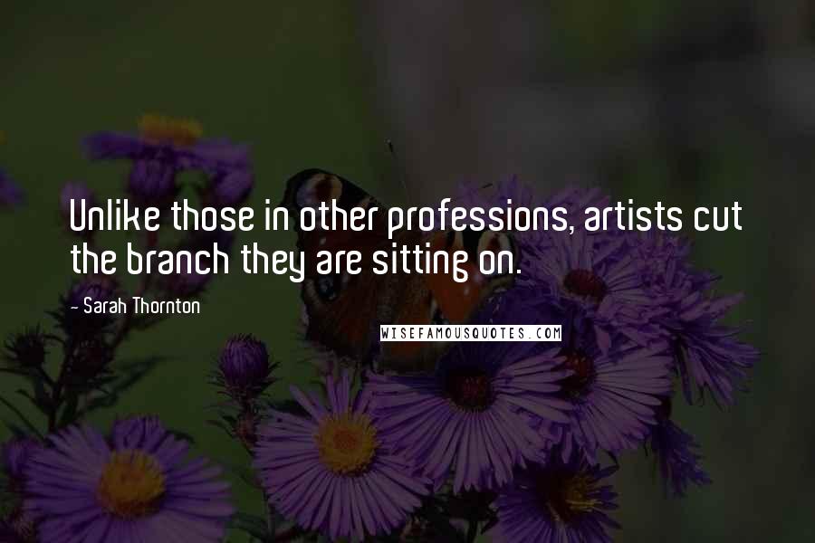 Sarah Thornton Quotes: Unlike those in other professions, artists cut the branch they are sitting on.