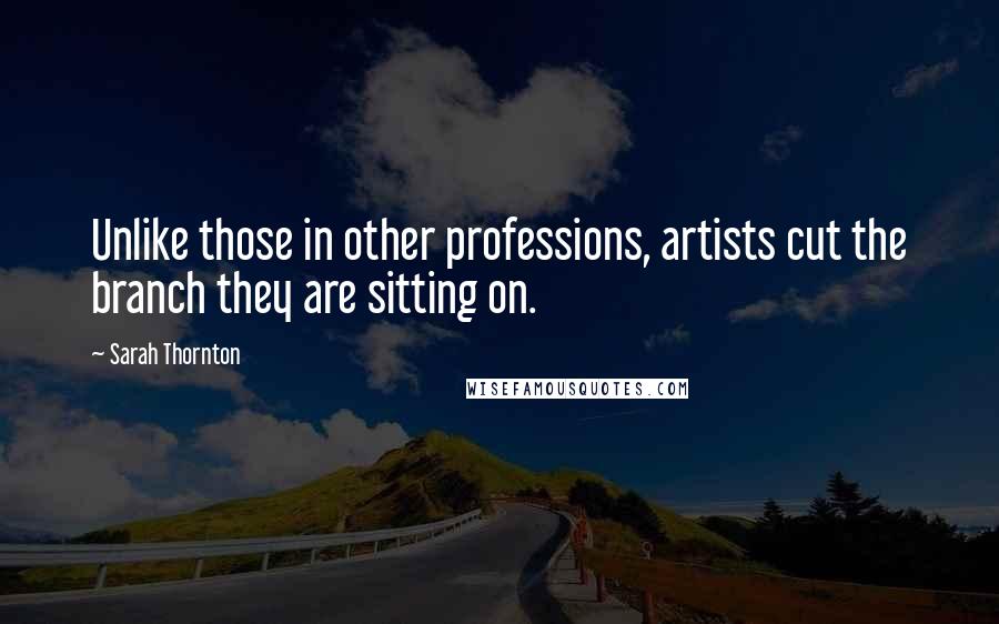 Sarah Thornton Quotes: Unlike those in other professions, artists cut the branch they are sitting on.