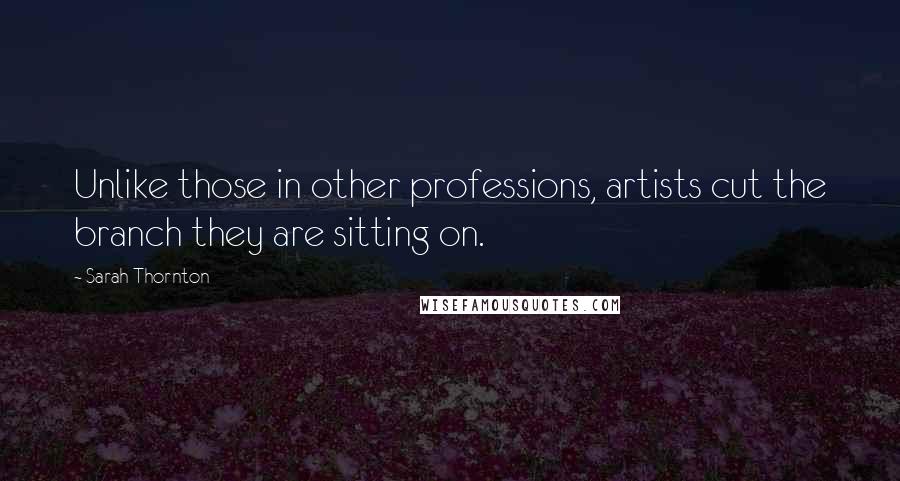 Sarah Thornton Quotes: Unlike those in other professions, artists cut the branch they are sitting on.