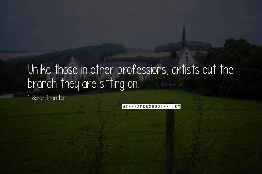 Sarah Thornton Quotes: Unlike those in other professions, artists cut the branch they are sitting on.