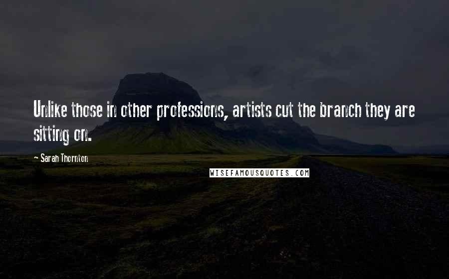 Sarah Thornton Quotes: Unlike those in other professions, artists cut the branch they are sitting on.