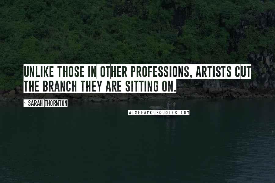 Sarah Thornton Quotes: Unlike those in other professions, artists cut the branch they are sitting on.