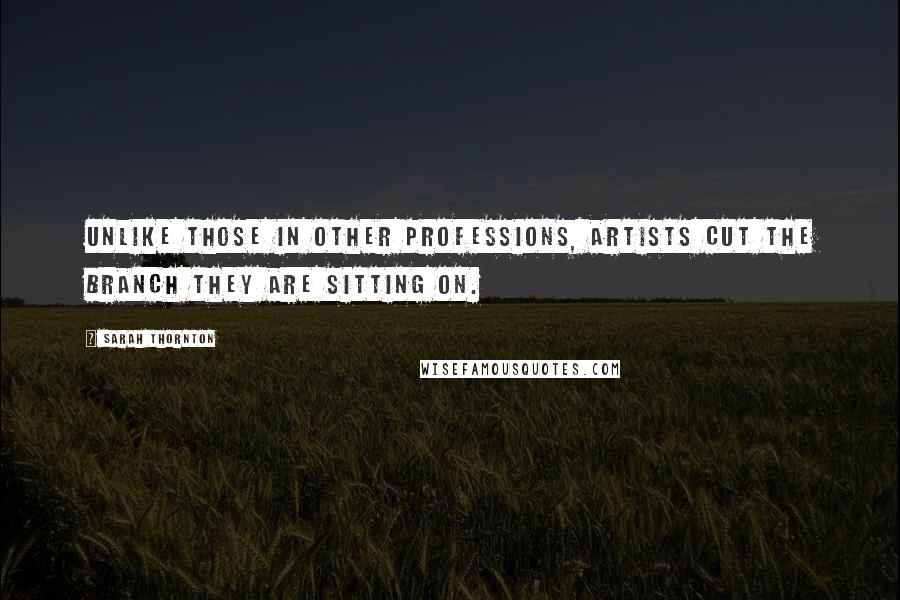 Sarah Thornton Quotes: Unlike those in other professions, artists cut the branch they are sitting on.