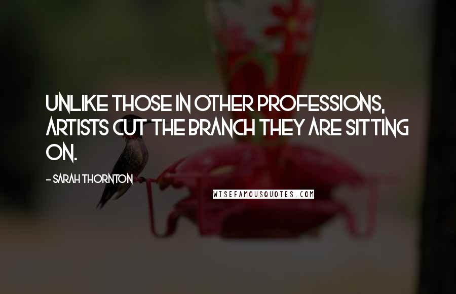 Sarah Thornton Quotes: Unlike those in other professions, artists cut the branch they are sitting on.