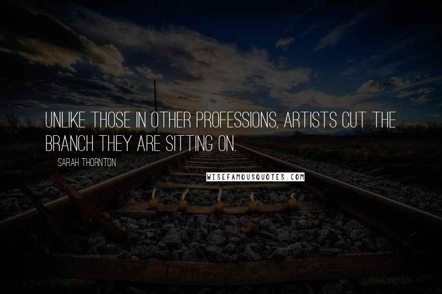 Sarah Thornton Quotes: Unlike those in other professions, artists cut the branch they are sitting on.