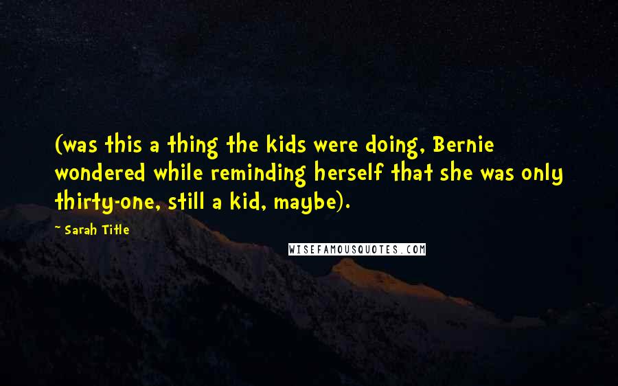 Sarah Title Quotes: (was this a thing the kids were doing, Bernie wondered while reminding herself that she was only thirty-one, still a kid, maybe).