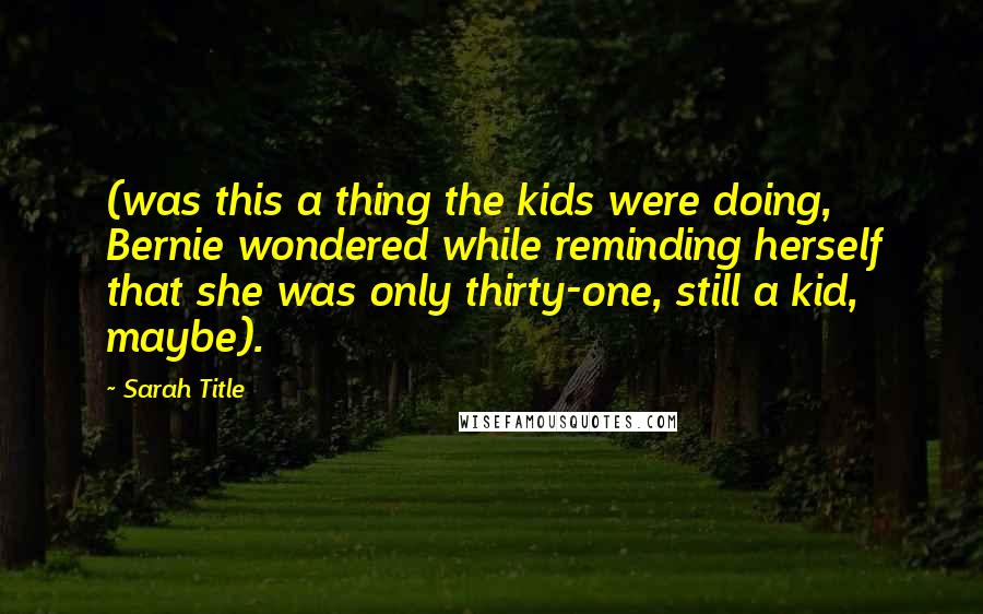 Sarah Title Quotes: (was this a thing the kids were doing, Bernie wondered while reminding herself that she was only thirty-one, still a kid, maybe).