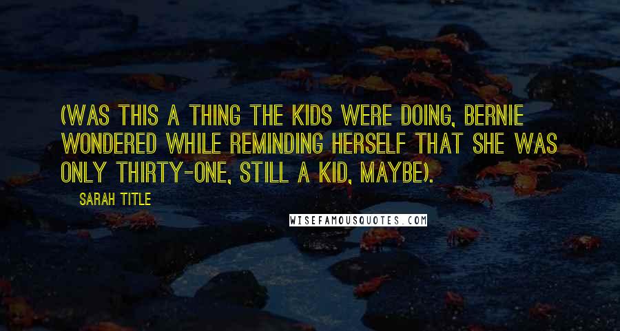 Sarah Title Quotes: (was this a thing the kids were doing, Bernie wondered while reminding herself that she was only thirty-one, still a kid, maybe).