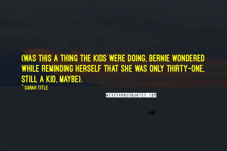 Sarah Title Quotes: (was this a thing the kids were doing, Bernie wondered while reminding herself that she was only thirty-one, still a kid, maybe).