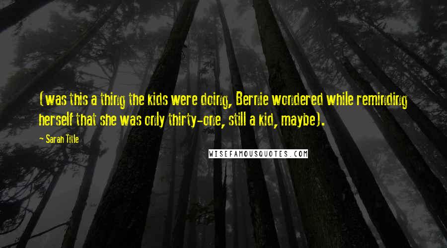 Sarah Title Quotes: (was this a thing the kids were doing, Bernie wondered while reminding herself that she was only thirty-one, still a kid, maybe).