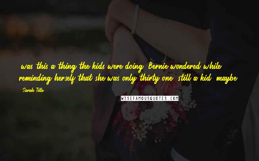 Sarah Title Quotes: (was this a thing the kids were doing, Bernie wondered while reminding herself that she was only thirty-one, still a kid, maybe).