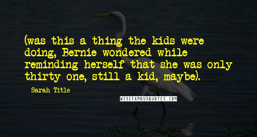 Sarah Title Quotes: (was this a thing the kids were doing, Bernie wondered while reminding herself that she was only thirty-one, still a kid, maybe).