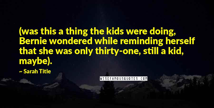 Sarah Title Quotes: (was this a thing the kids were doing, Bernie wondered while reminding herself that she was only thirty-one, still a kid, maybe).