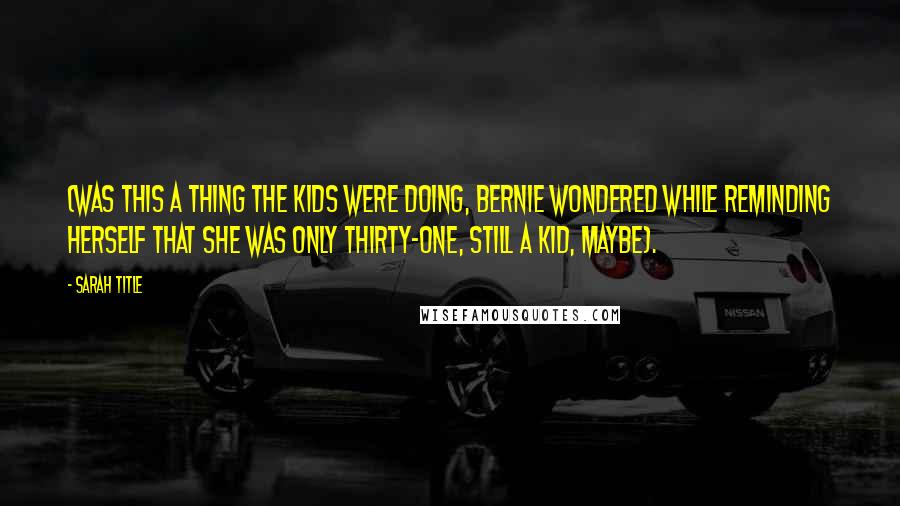 Sarah Title Quotes: (was this a thing the kids were doing, Bernie wondered while reminding herself that she was only thirty-one, still a kid, maybe).