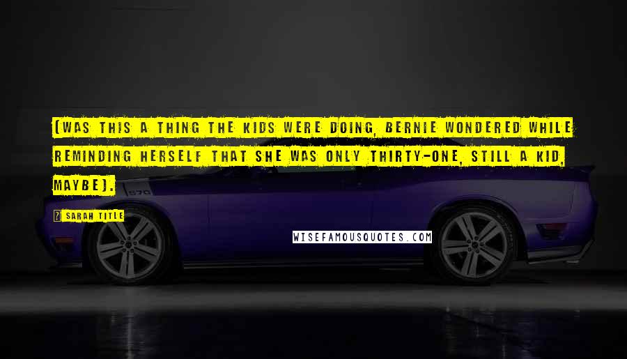 Sarah Title Quotes: (was this a thing the kids were doing, Bernie wondered while reminding herself that she was only thirty-one, still a kid, maybe).