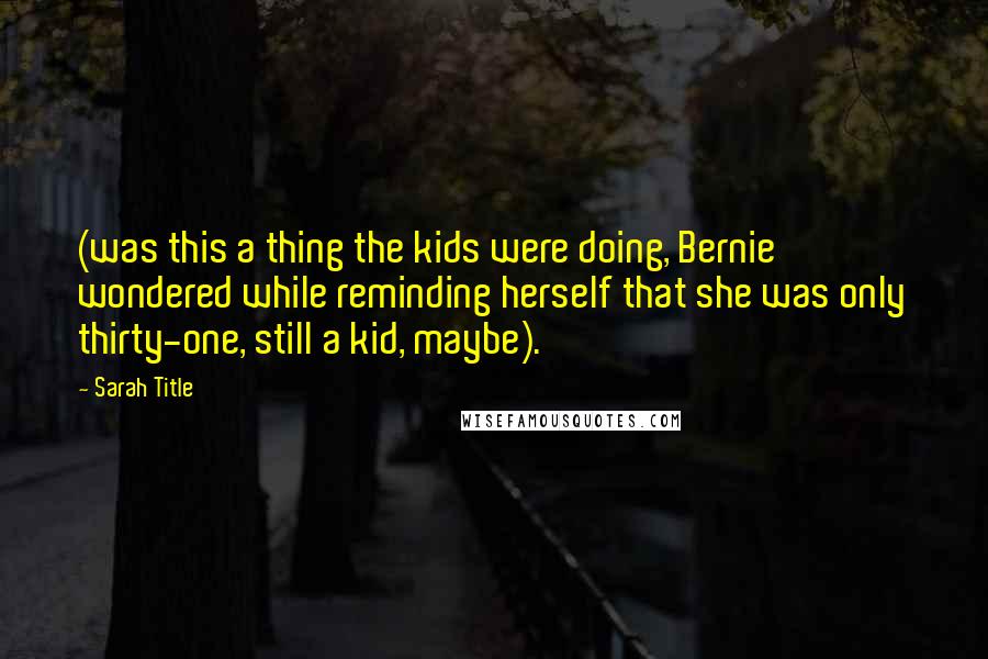 Sarah Title Quotes: (was this a thing the kids were doing, Bernie wondered while reminding herself that she was only thirty-one, still a kid, maybe).