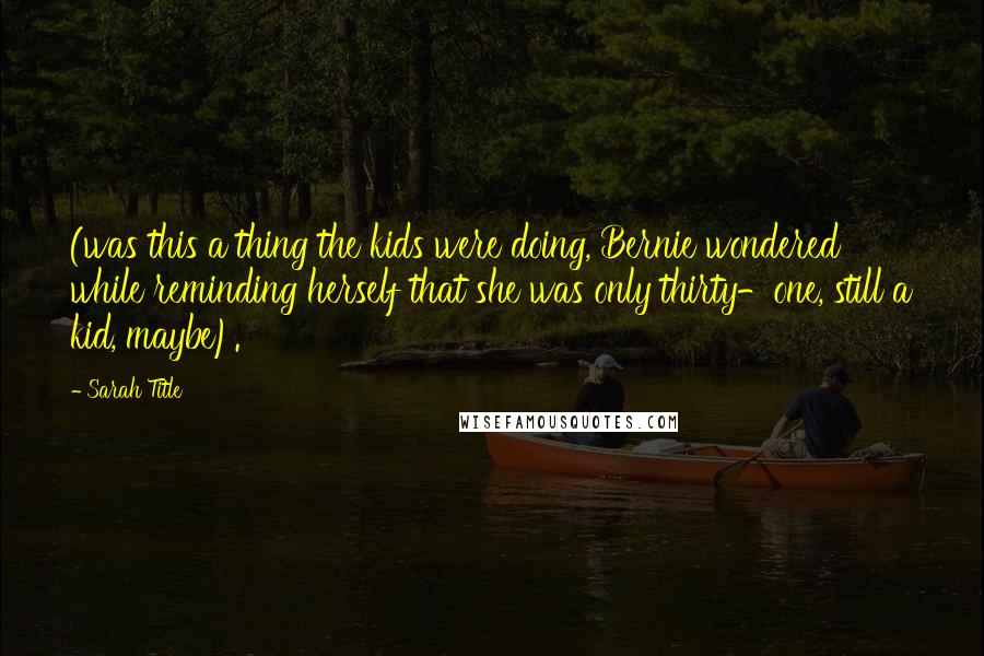Sarah Title Quotes: (was this a thing the kids were doing, Bernie wondered while reminding herself that she was only thirty-one, still a kid, maybe).