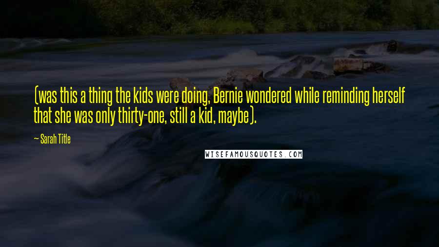 Sarah Title Quotes: (was this a thing the kids were doing, Bernie wondered while reminding herself that she was only thirty-one, still a kid, maybe).