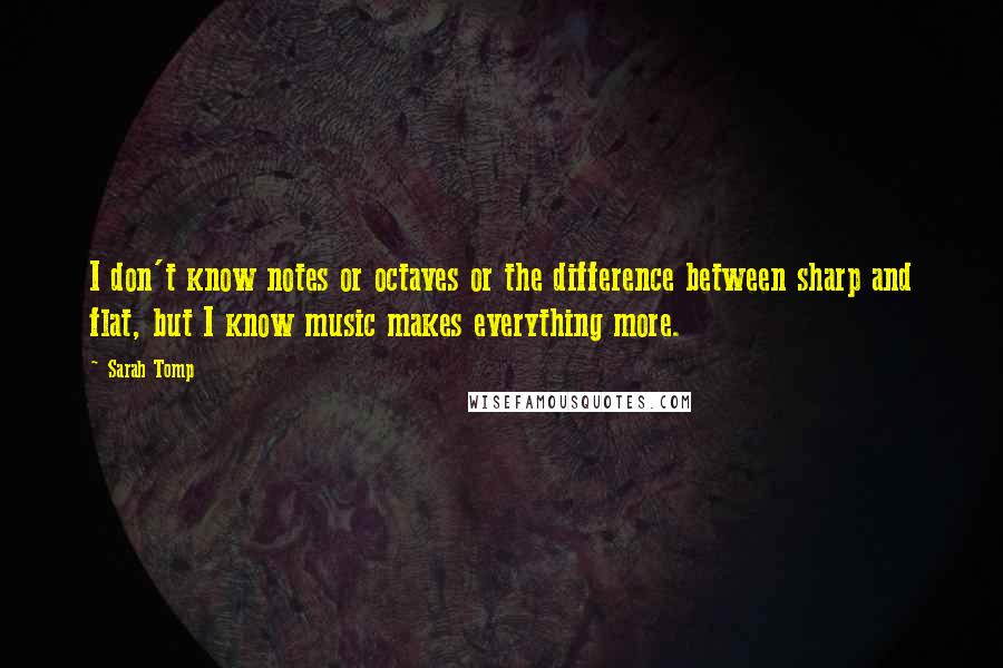 Sarah Tomp Quotes: I don't know notes or octaves or the difference between sharp and flat, but I know music makes everything more.