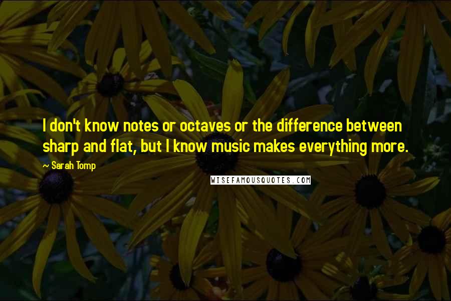 Sarah Tomp Quotes: I don't know notes or octaves or the difference between sharp and flat, but I know music makes everything more.