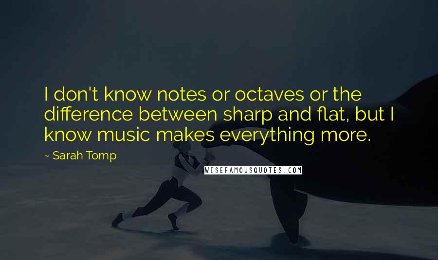 Sarah Tomp Quotes: I don't know notes or octaves or the difference between sharp and flat, but I know music makes everything more.