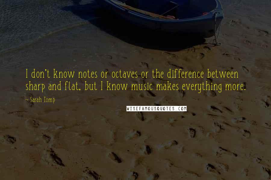 Sarah Tomp Quotes: I don't know notes or octaves or the difference between sharp and flat, but I know music makes everything more.