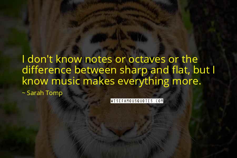 Sarah Tomp Quotes: I don't know notes or octaves or the difference between sharp and flat, but I know music makes everything more.