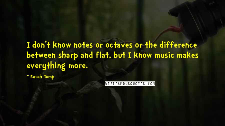 Sarah Tomp Quotes: I don't know notes or octaves or the difference between sharp and flat, but I know music makes everything more.