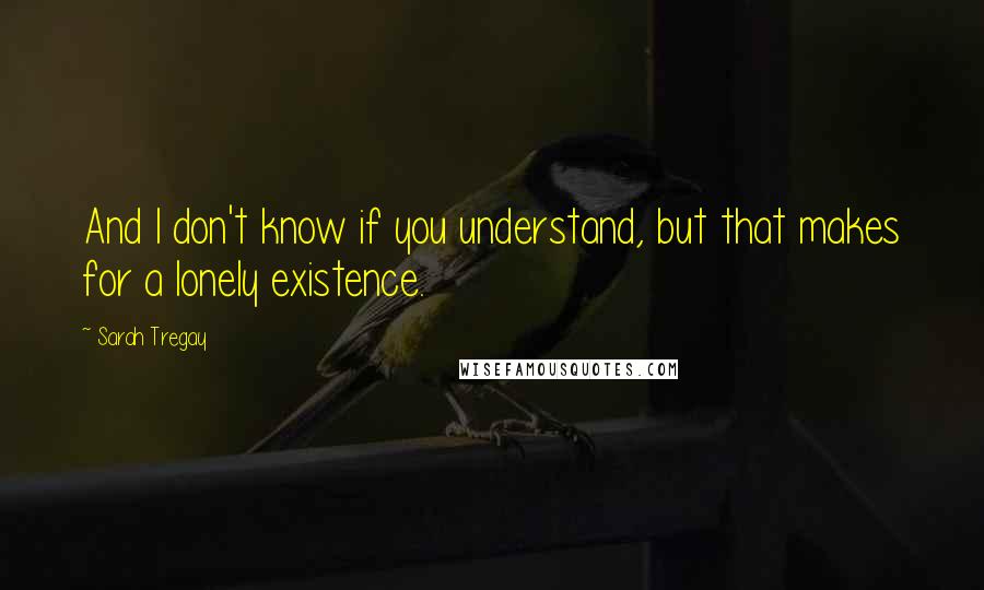 Sarah Tregay Quotes: And I don't know if you understand, but that makes for a lonely existence.