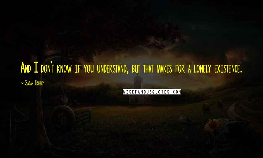 Sarah Tregay Quotes: And I don't know if you understand, but that makes for a lonely existence.