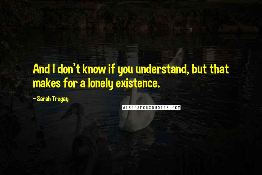 Sarah Tregay Quotes: And I don't know if you understand, but that makes for a lonely existence.