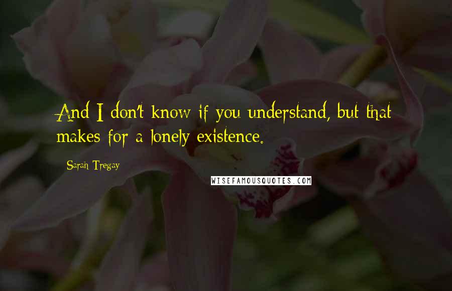 Sarah Tregay Quotes: And I don't know if you understand, but that makes for a lonely existence.