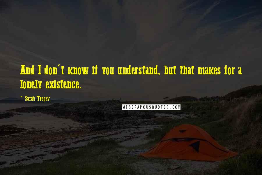 Sarah Tregay Quotes: And I don't know if you understand, but that makes for a lonely existence.