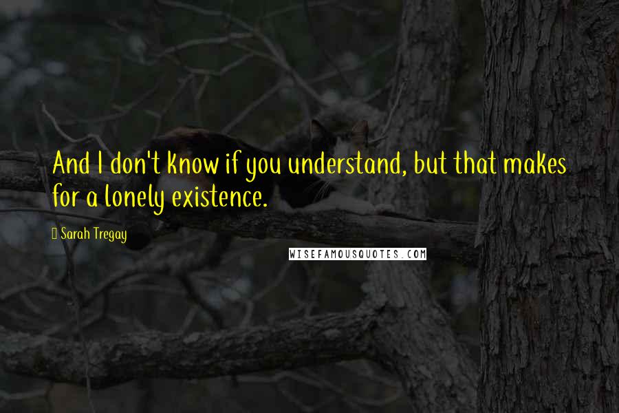 Sarah Tregay Quotes: And I don't know if you understand, but that makes for a lonely existence.