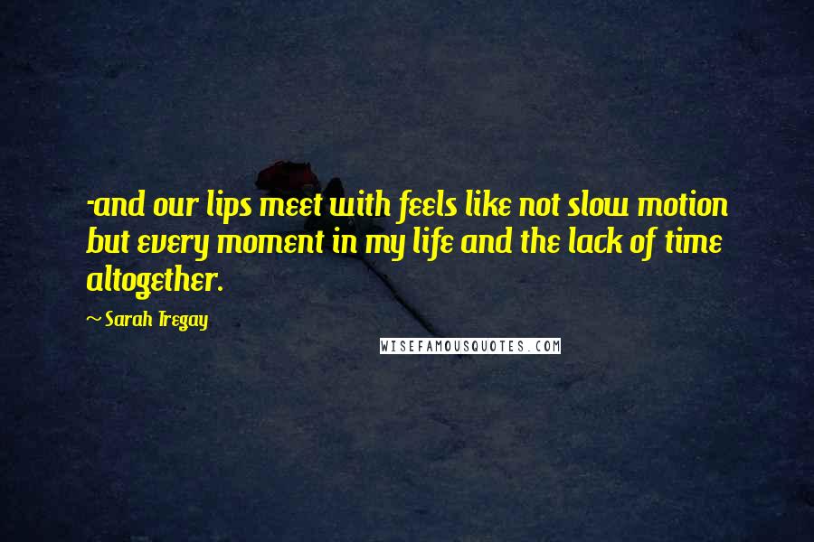Sarah Tregay Quotes: -and our lips meet with feels like not slow motion but every moment in my life and the lack of time altogether.