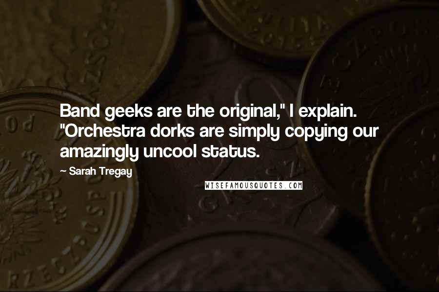 Sarah Tregay Quotes: Band geeks are the original," I explain. "Orchestra dorks are simply copying our amazingly uncool status.
