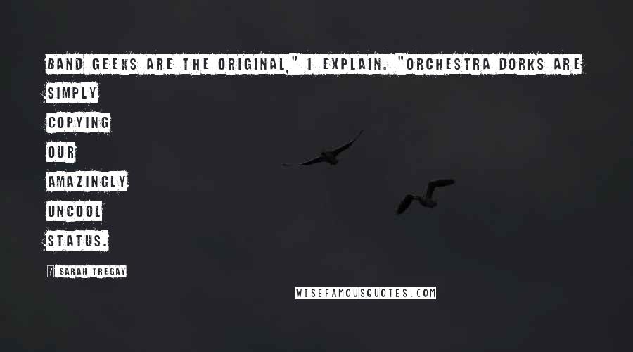 Sarah Tregay Quotes: Band geeks are the original," I explain. "Orchestra dorks are simply copying our amazingly uncool status.