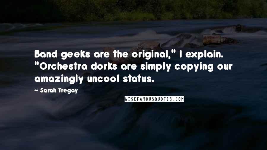 Sarah Tregay Quotes: Band geeks are the original," I explain. "Orchestra dorks are simply copying our amazingly uncool status.