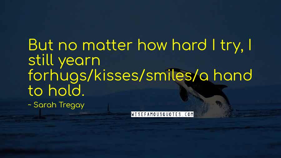 Sarah Tregay Quotes: But no matter how hard I try, I still yearn forhugs/kisses/smiles/a hand to hold.