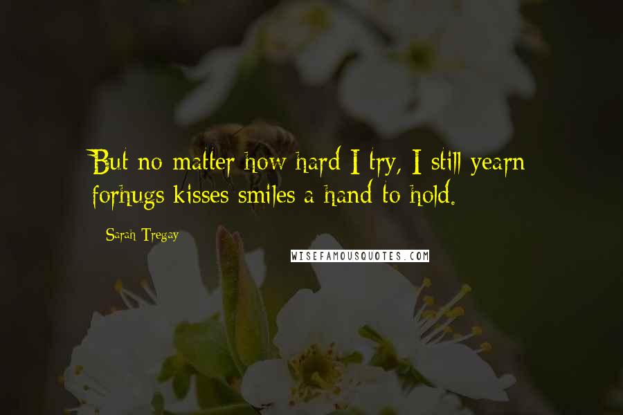 Sarah Tregay Quotes: But no matter how hard I try, I still yearn forhugs/kisses/smiles/a hand to hold.