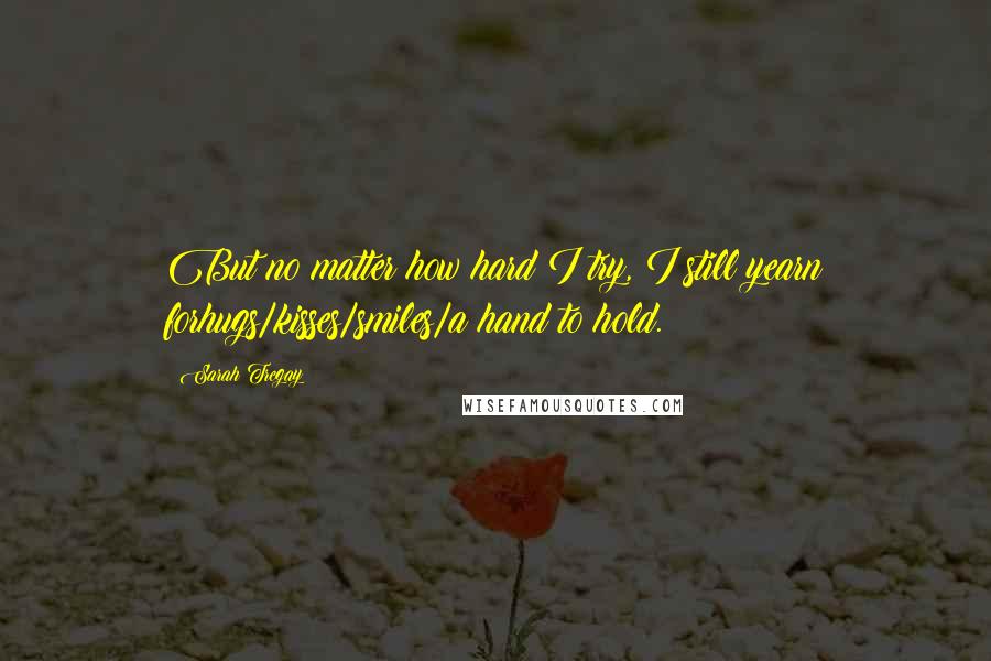 Sarah Tregay Quotes: But no matter how hard I try, I still yearn forhugs/kisses/smiles/a hand to hold.