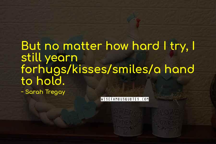 Sarah Tregay Quotes: But no matter how hard I try, I still yearn forhugs/kisses/smiles/a hand to hold.
