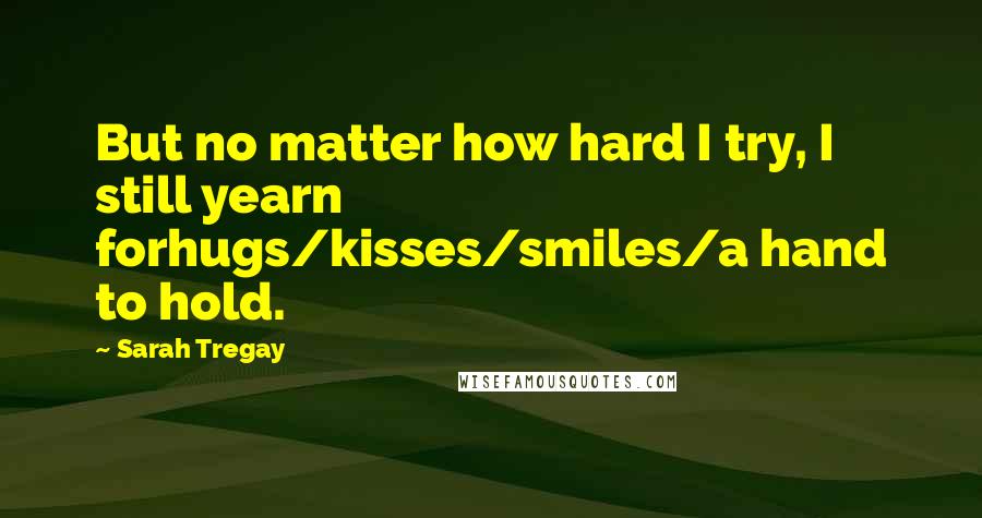 Sarah Tregay Quotes: But no matter how hard I try, I still yearn forhugs/kisses/smiles/a hand to hold.